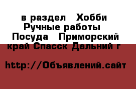  в раздел : Хобби. Ручные работы » Посуда . Приморский край,Спасск-Дальний г.